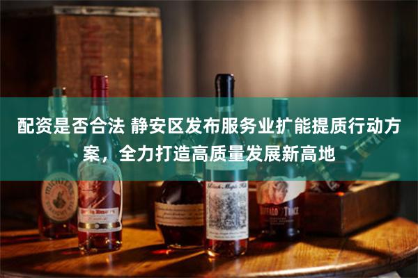 配资是否合法 静安区发布服务业扩能提质行动方案，全力打造高质量发展新高地