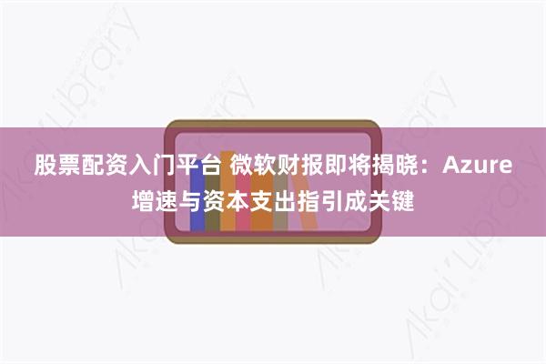 股票配资入门平台 微软财报即将揭晓：Azure增速与资本支出指引成关键