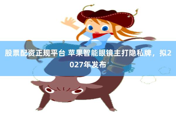 股票配资正规平台 苹果智能眼镜主打隐私牌，拟2027年发布