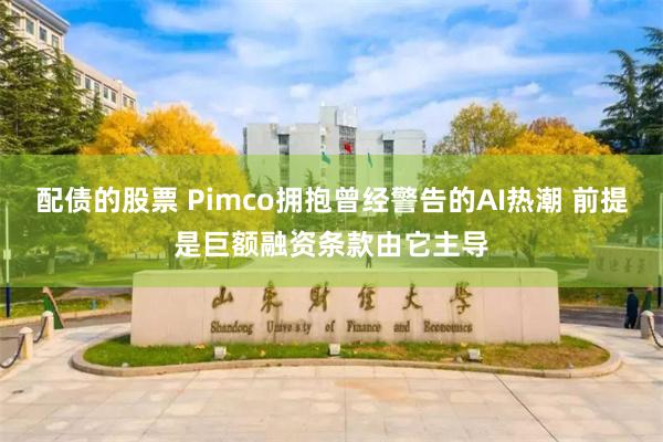 配债的股票 Pimco拥抱曾经警告的AI热潮 前提是巨额融资条款由它主导