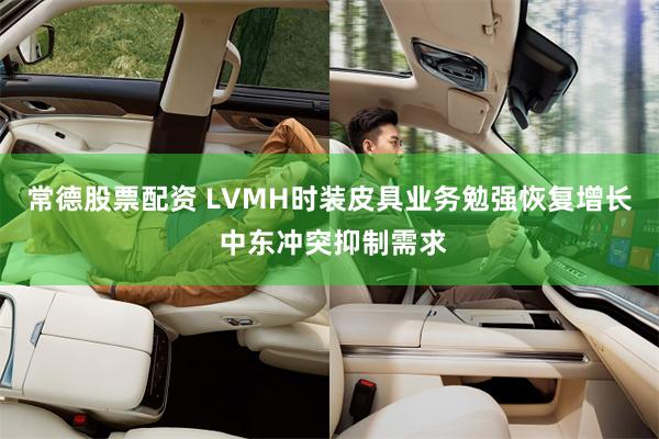 常德股票配资 LVMH时装皮具业务勉强恢复增长 中东冲突抑制需求