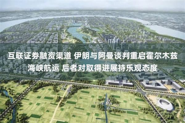 互联证劵融资渠道 伊朗与阿曼谈判重启霍尔木兹海峡航运 后者对取得进展持乐观态度