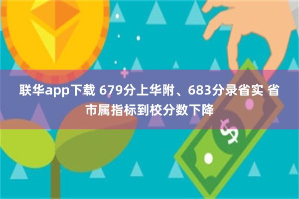 联华app下载 679分上华附、683分录省实 省市属指标到校分数下降
