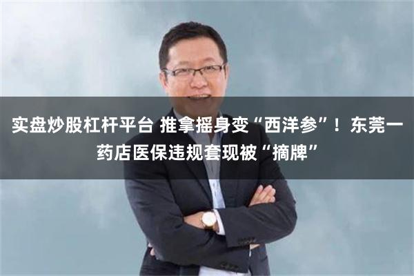 实盘炒股杠杆平台 推拿摇身变“西洋参”!东莞一药店医保违规套现被“摘牌”
