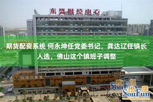 期货配资系统 何永坤任党委书记，龚达辽任镇长人选，佛山这个镇班子调整