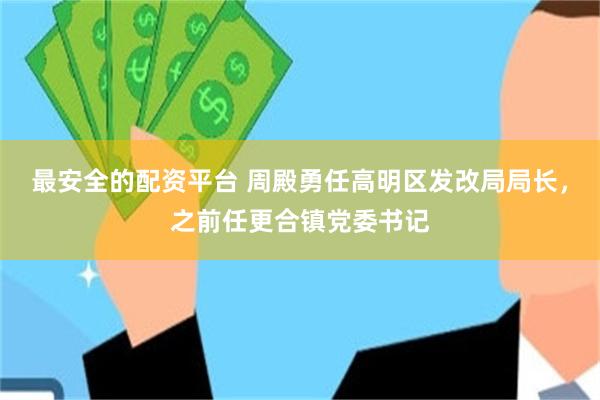 最安全的配资平台 周殿勇任高明区发改局局长，之前任更合镇党委书记