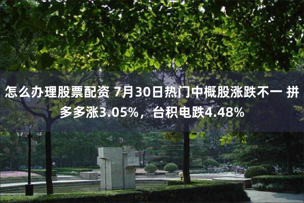 怎么办理股票配资 7月30日热门中概股涨跌不一 拼多多涨3.05%，台积电跌4.48%