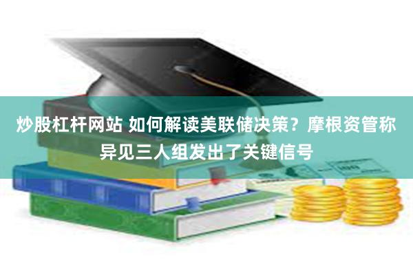 炒股杠杆网站 如何解读美联储决策？摩根资管称异见三人组发出了关键信号