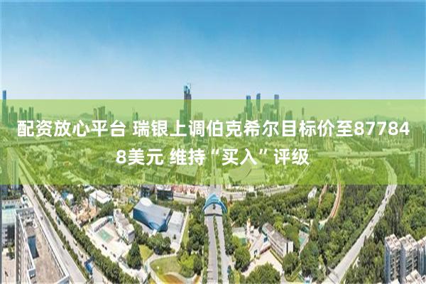 配资放心平台 瑞银上调伯克希尔目标价至877848美元 维持“买入”评级