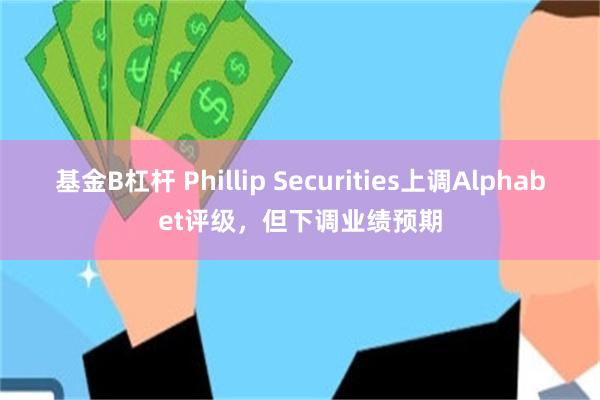 基金B杠杆 Phillip Securities上调Alphabet评级,但下调业绩预期