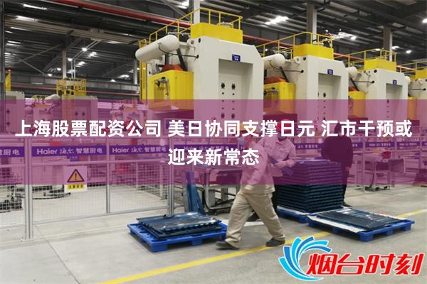 上海股票配资公司 美日协同支撑日元 汇市干预或迎来新常态