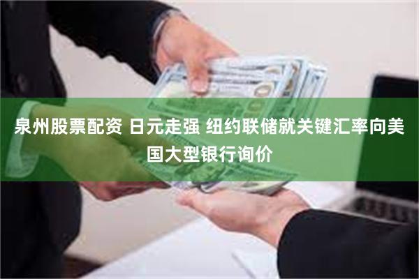 泉州股票配资 日元走强 纽约联储就关键汇率向美国大型银行询价
