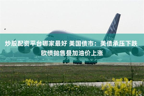 炒股配资平台哪家最好 美国债市:美债承压下跌 欧债抛售叠加油价上涨