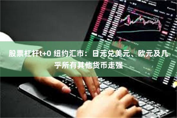 股票杠杆t+0 纽约汇市:日元兑美元、欧元及几乎所有其他货币走强