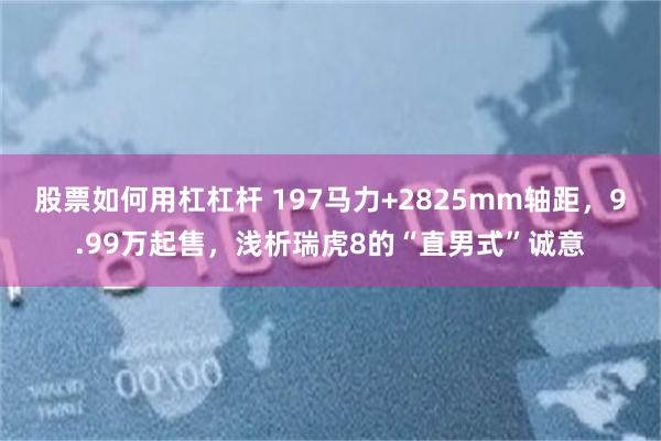 股票如何用杠杠杆 197马力+2825mm轴距，9.99万起售，浅析瑞虎8的“直男式”诚意