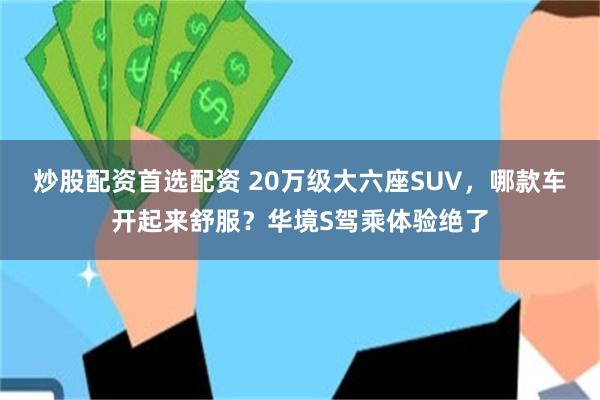 炒股配资首选配资 20万级大六座SUV,哪款车开起来舒服?华境S驾乘体验绝了