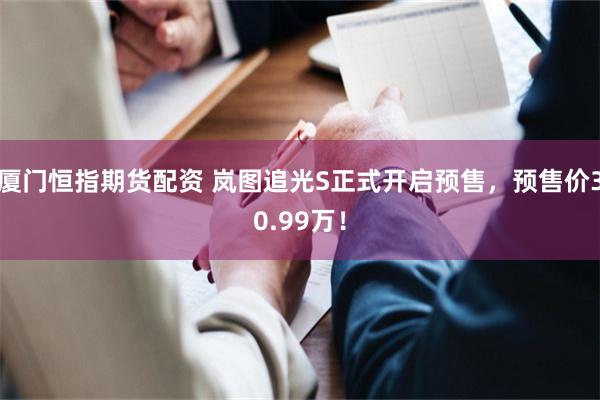 厦门恒指期货配资 岚图追光S正式开启预售,预售价30.99万!