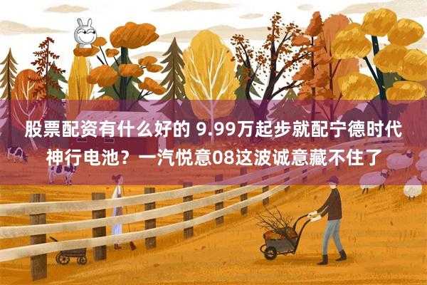 股票配资有什么好的 9.99万起步就配宁德时代神行电池？一汽悦意08这波诚意藏不住了