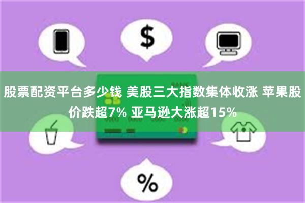 股票配资平台多少钱 美股三大指数集体收涨 苹果股价跌超7% 亚马逊大涨超15%