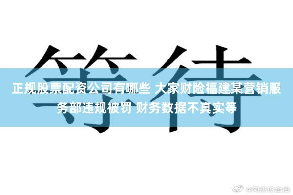 正规股票配资公司有哪些 大家财险福建某营销服务部违规被罚 财务数据不真实等