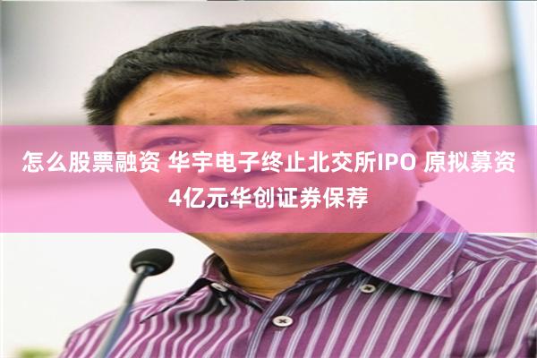 怎么股票融资 华宇电子终止北交所IPO 原拟募资4亿元华创证券保荐