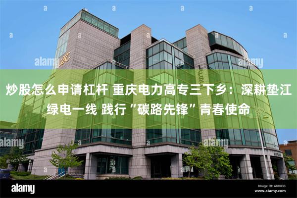 炒股怎么申请杠杆 重庆电力高专三下乡：深耕垫江绿电一线 践行“碳路先锋”青春使命