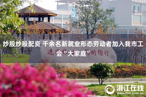 炒股炒股配资 千余名新就业形态劳动者加入我市工会“大家庭”