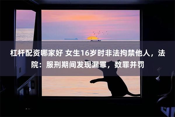 杠杆配资哪家好 女生16岁时非法拘禁他人，法院：服刑期间发现漏罪，数罪并罚