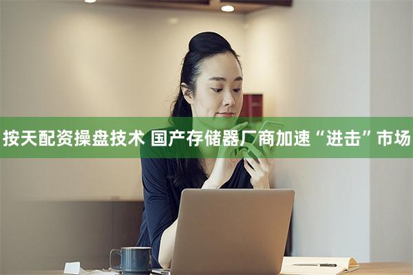 按天配资操盘技术 国产存储器厂商加速“进击”市场