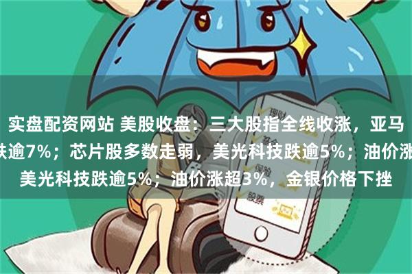 实盘配资网站 美股收盘：三大股指全线收涨，亚马逊大涨超15%，苹果跌逾7%；芯片股多数走弱，美光科技跌逾5%；油价涨超3%，金银价格下挫