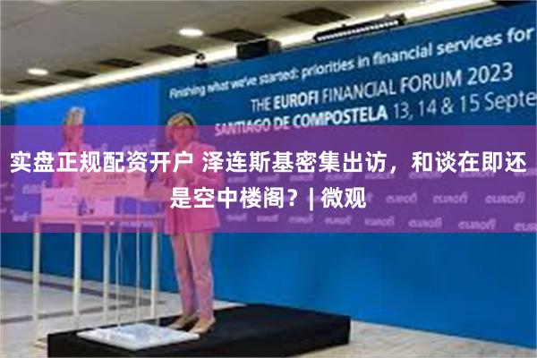 实盘正规配资开户 泽连斯基密集出访，和谈在即还是空中楼阁？| 微观