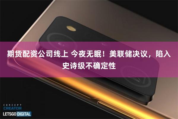期货配资公司线上 今夜无眠！美联储决议，陷入史诗级不确定性