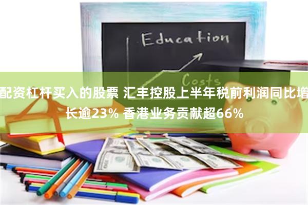 配资杠杆买入的股票 汇丰控股上半年税前利润同比增长逾23% 香港业务贡献超66%