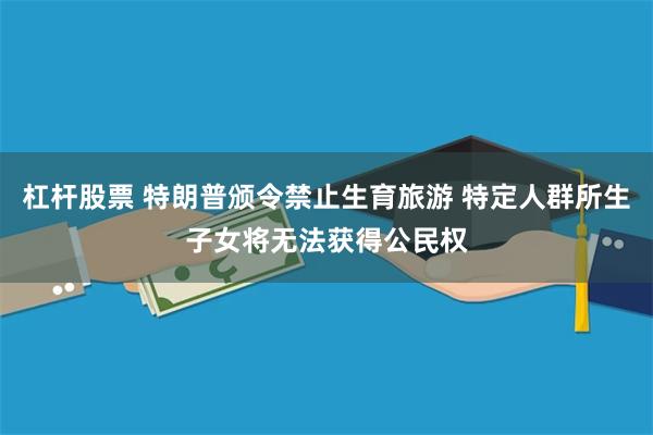 杠杆股票 特朗普颁令禁止生育旅游 特定人群所生子女将无法获得公民权