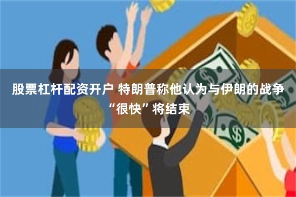 股票杠杆配资开户 特朗普称他认为与伊朗的战争“很快”将结束
