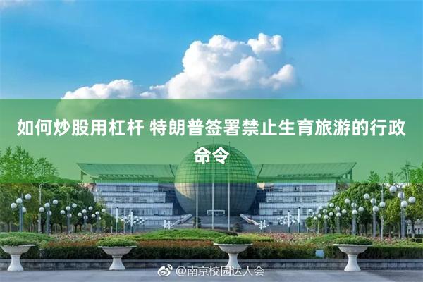 如何炒股用杠杆 特朗普签署禁止生育旅游的行政命令