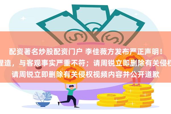 配资著名炒股配资门户 李佳薇方发布严正声明!回应被指抄袭:纯属捏造,与客观事实严重不符;请周锐立即删除有关侵权视频内容并公开道歉