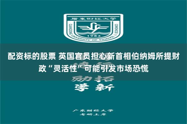 配资标的股票 英国官员担心新首相伯纳姆所提财政“灵活性”可能引发市场恐慌