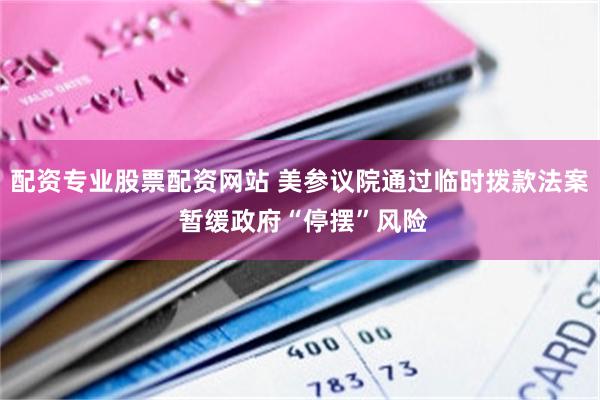 配资专业股票配资网站 美参议院通过临时拨款法案 暂缓政府“停摆”风险