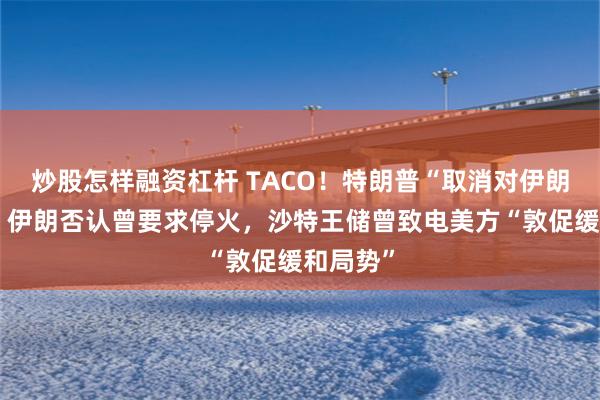 炒股怎样融资杠杆 TACO！特朗普“取消对伊朗打击”，伊朗否认曾要求停火，沙特王储曾致电美方“敦促缓和局势”