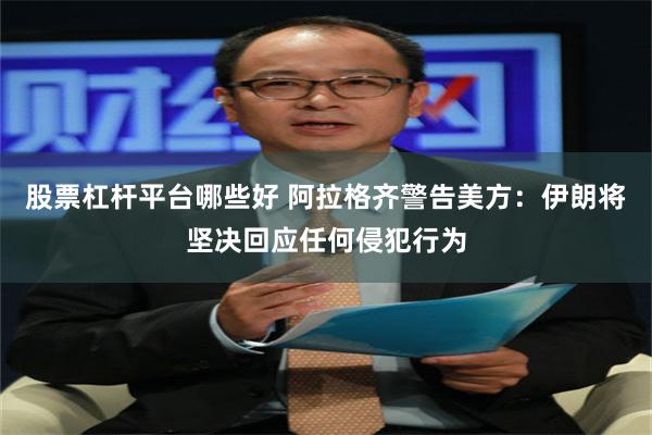 股票杠杆平台哪些好 阿拉格齐警告美方：伊朗将坚决回应任何侵犯行为