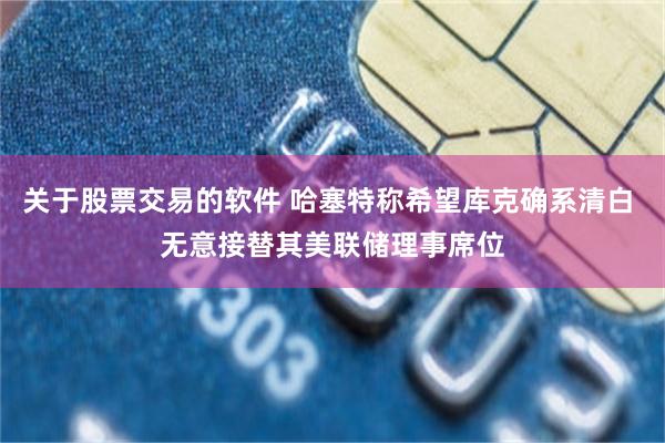 关于股票交易的软件 哈塞特称希望库克确系清白 无意接替其美联储理事席位