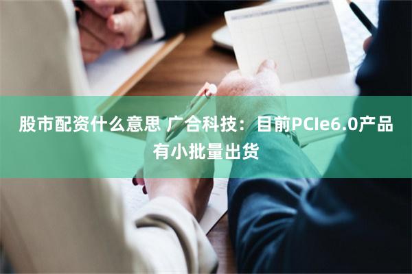 股市配资什么意思 广合科技:目前PCIe6.0产品有小批量出货