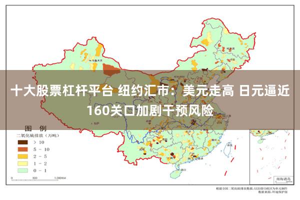 十大股票杠杆平台 纽约汇市：美元走高 日元逼近160关口加剧干预风险