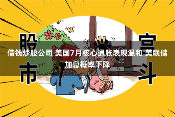 借钱炒股公司 美国7月核心通胀表现温和 美联储加息概率下降