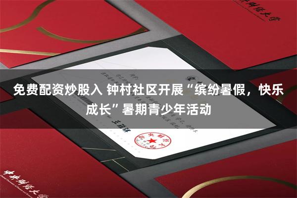 免费配资炒股入 钟村社区开展“缤纷暑假，快乐成长”暑期青少年活动