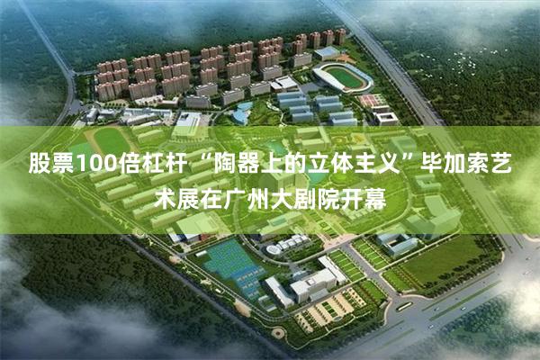 股票100倍杠杆 “陶器上的立体主义”毕加索艺术展在广州大剧院开幕