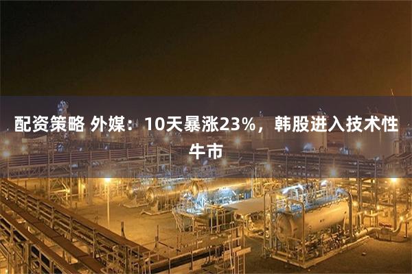 配资策略 外媒:10天暴涨23%,韩股进入技术性牛市