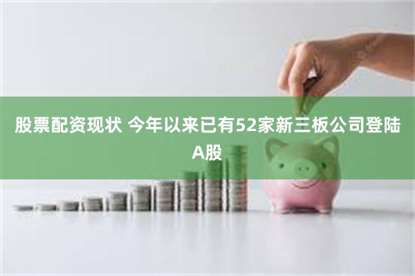 股票配资现状 今年以来已有52家新三板公司登陆A股