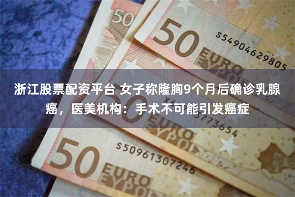 浙江股票配资平台 女子称隆胸9个月后确诊乳腺癌，医美机构：手术不可能引发癌症